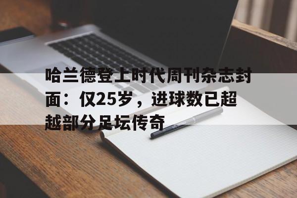 包含哈兰德登上时代周刊杂志封面：仅25岁，进球数已超越部分足坛传奇的词条