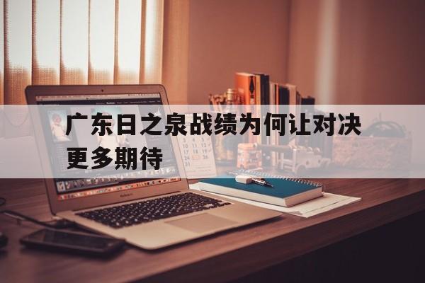 广东日之泉战绩为何让对决更多期待的简单介绍