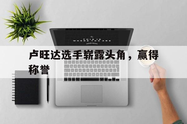 卢旺达选手崭露头角，赢得称誉